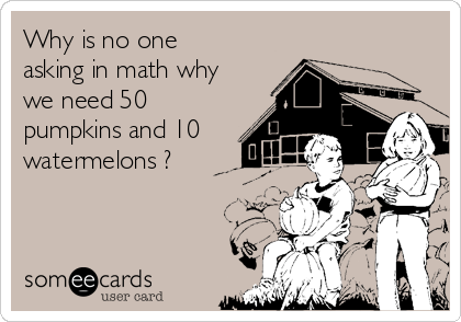 Why is no one
asking in math why
we need 50
pumpkins and 10
watermelons ?