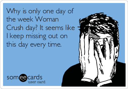 Why is only one day of
the week Woman
Crush day? It seems like
I keep missing out on
this day every time.