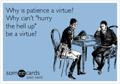 Why is patience a virtue?
Why can't "hurry
the hell up"
be a virtue?
