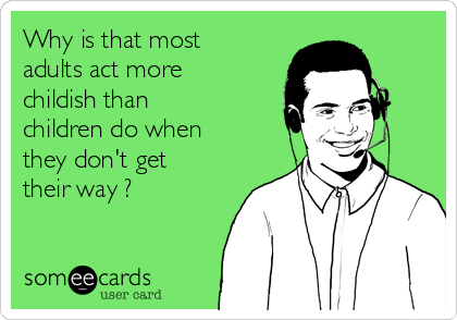 Why is that most
adults act more
childish than
children do when
they don't get
their way ?