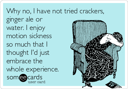 Why no, I have not tried crackers,
ginger ale or
water. I enjoy
motion sickness
so much that I
thought I'd just
embrace the
whole experience.