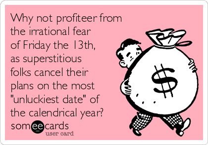 Why not profiteer from
the irrational fear
of Friday the 13th,
as superstitious
folks cancel their
plans on the most
"unluckiest date" of
the calendrical year?