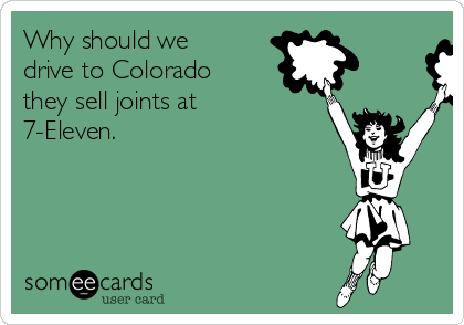 Why should we
drive to Colorado
they sell joints at
7-Eleven.