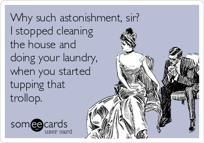 Why such astonishment, sir?
I stopped cleaning
the house and
doing your laundry,
when you started
tupping that
trollop.