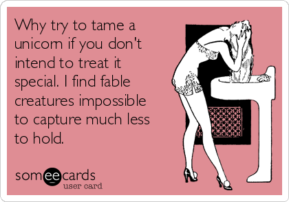 Why try to tame a
unicorn if you don't
intend to treat it
special. I find fable
creatures impossible
to capture much less
to hold.