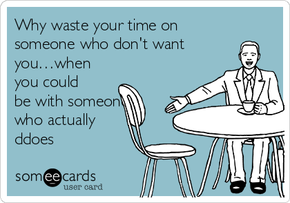Why waste your time on
someone who don't want
you…when
you could
be with someone
who actually
ddoes