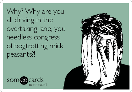 Why? Why are you
all driving in the
overtaking lane, you
heedless congress
of bogtrotting mick
peasants?!