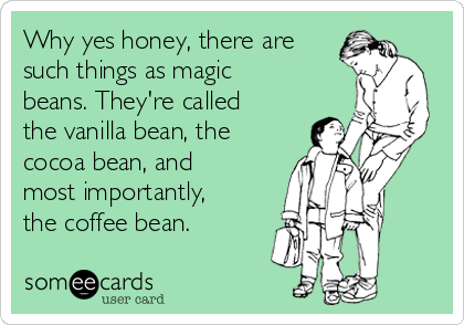 Why yes honey, there are
such things as magic
beans. They're called
the vanilla bean, the
cocoa bean, and
most importantly,
the coffee bean.