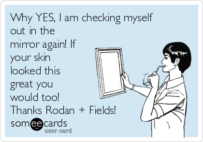 Why YES, I am checking myself
out in the
mirror again! If
your skin
looked this
great you
would too!
Thanks Rodan + Fields!