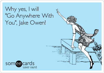 Why yes, I will
"Go Anywhere With
You", Jake Owen!