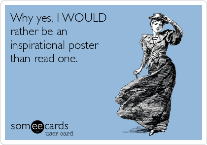 Why yes, I WOULD
rather be an
inspirational poster
than read one.