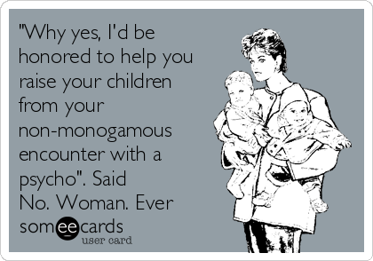 "Why yes, I'd be
honored to help you
raise your children
from your 
non-monogamous
encounter with a
psycho". Said
No. Woman. Ever 