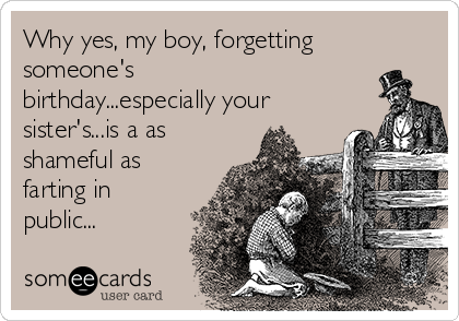 Why yes, my boy, forgetting
someone's
birthday...especially your
sister's...is a as
shameful as
farting in
public...