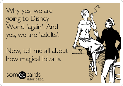 Why yes, we are
going to Disney
World 'again'. And
yes, we are 'adults'.

Now, tell me all about
how magical Ibiza is.