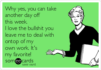 Why yes, you can take
another day off
this week.
I love the bullshit you
leave me to deal with
ontop of my
own work. It's
my favorite!