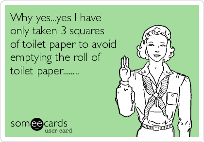 Why yes...yes I have
only taken 3 squares
of toilet paper to avoid
emptying the roll of
toilet paper........