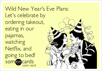 Wild New Year's Eve Plans:
Let's celebrate by
ordering takeout,
eating in our
pajamas,
watching
Netflix, and
going to bed! 