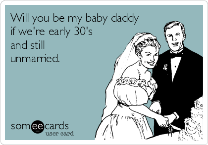 Will you be my baby daddy
if we're early 30's
and still
unmarried.