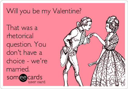 Will you be my Valentine?

That was a
rhetorical
question. You
don't have a
choice - we're  
married.