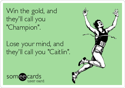 Win the gold, and
they'll call you
"Champion".

Lose your mind, and
they'll call you "Caitlin".