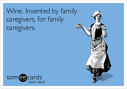 Wine. Invented by family
caregivers, for family
caregivers. 
