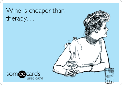 Wine is cheaper than
therapy. . . 