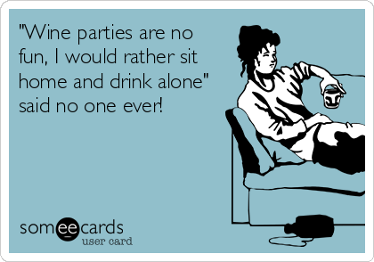 "Wine parties are no
fun, I would rather sit
home and drink alone"
said no one ever!