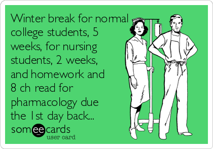 Winter break for normal
college students, 5
weeks, for nursing
students, 2 weeks,
and homework and
8 ch read for
pharmacology due
the 1st day back...