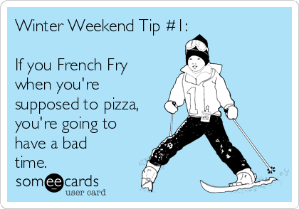 Winter Weekend Tip #1:

If you French Fry
when you're
supposed to pizza,
you're going to
have a bad
time.