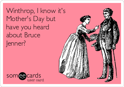 Winthrop, I know it's
Mother's Day but
have you heard
about Bruce
Jenner?

