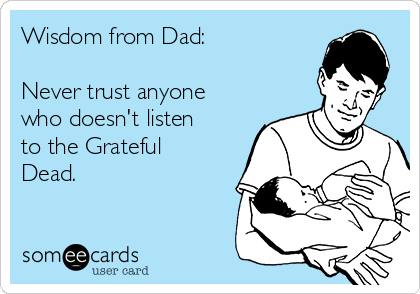 Wisdom from Dad:

Never trust anyone
who doesn't listen
to the Grateful
Dead.