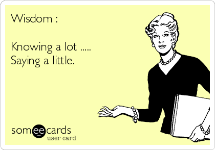 Wisdom :

Knowing a lot .....
Saying a little.