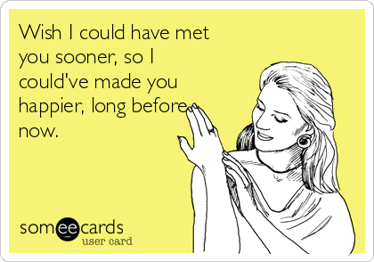 Wish I could have met
you sooner, so I
could've made you
happier, long before
now. 