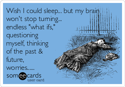 Wish I could sleep... but my brain
won't stop turning...
endless "what ifs,"
questioning
myself, thinking
of the past &
future,
worries......