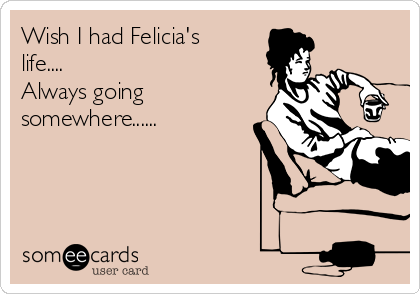 Wish I had Felicia's
life....
Always going
somewhere......