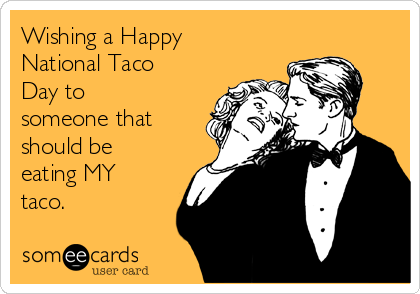 Wishing a Happy
National Taco
Day to
someone that
should be
eating MY
taco.