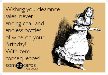 Wishing you clearance
sales, never
ending chai, and
endless bottles
of wine on your
Birthday!
With zero
consequences!