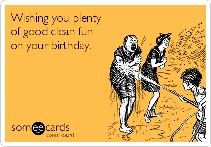 Wishing you plenty
of good clean fun
on your birthday.