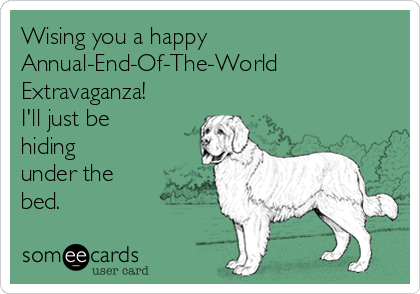 Wising you a happy
Annual-End-Of-The-World
Extravaganza!
I'll just be
hiding
under the
bed.