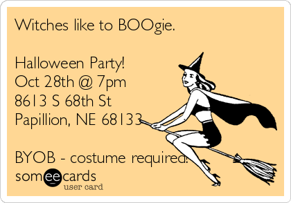 Witches like to BOOgie.

Halloween Party!
Oct 28th @ 7pm
8613 S 68th St
Papillion, NE 68133

BYOB - costume required!