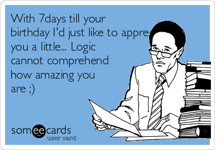 With 7days till your
birthday I'd just like to appreciate
you a little... Logic
cannot comprehend
how amazing you
are ;)
