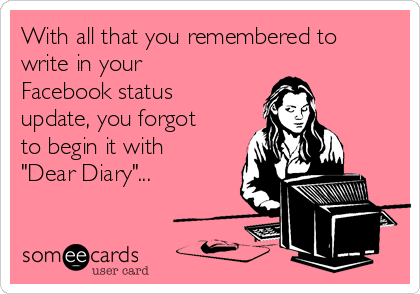 With all that you remembered to
write in your
Facebook status
update, you forgot
to begin it with
"Dear Diary"...