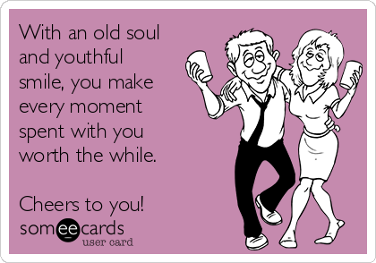 With an old soul
and youthful
smile, you make
every moment
spent with you
worth the while.

Cheers to you!