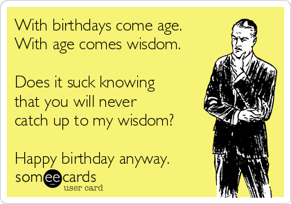 With birthdays come age.
With age comes wisdom.

Does it suck knowing
that you will never
catch up to my wisdom?

Happy birthday anyway.