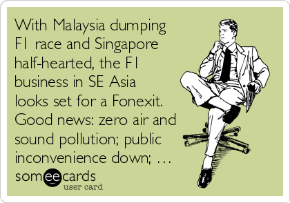 With Malaysia dumping
F1 race and Singapore
half-hearted, the F1
business in SE Asia
looks set for a Fonexit.
Good news: zero air and
sound pollution; public
inconvenience down; …