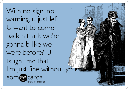 With no sign, no
warning, u just left.
U want to come
back n think we're
gonna b like we
were before? U
taught me that
I'm just fine without you!