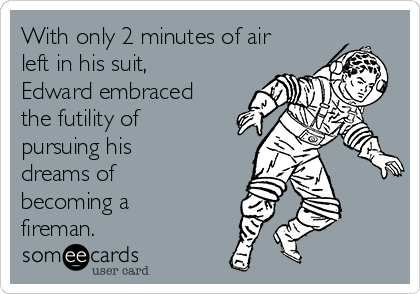 With only 2 minutes of air
left in his suit,
Edward embraced
the futility of
pursuing his
dreams of
becoming a
fireman.