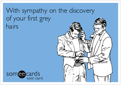 With sympathy on the discovery
of your first grey
hairs 