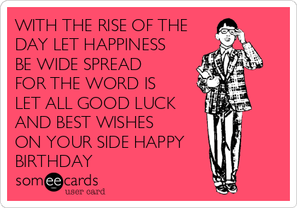 WITH THE RISE OF THE
DAY LET HAPPINESS
BE WIDE SPREAD
FOR THE WORD IS
LET ALL GOOD LUCK
AND BEST WISHES
ON YOUR SIDE HAPPY
BIRTHDAY