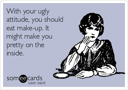 With your ugly
attitude, you should
eat make-up. It
might make you
pretty on the
inside. 